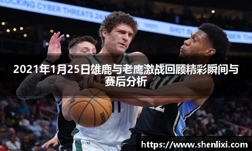 2021年1月25日雄鹿与老鹰激战回顾精彩瞬间与赛后分析