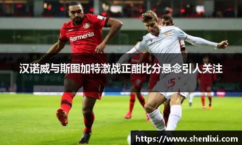 汉诺威与斯图加特激战正酣比分悬念引人关注