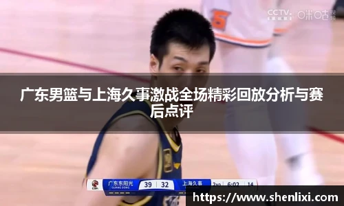广东男篮与上海久事激战全场精彩回放分析与赛后点评